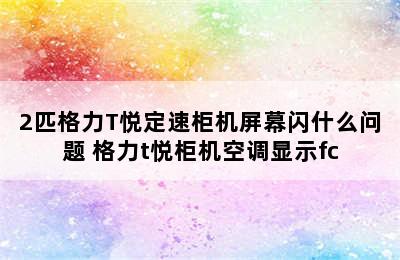 2匹格力T悦定速柜机屏幕闪什么问题 格力t悦柜机空调显示fc